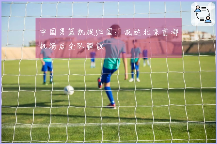 中国男篮凯旋归国，抵达北京首都机场后全队解散