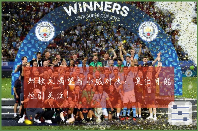 郑钦文渴望与小威对决，复出可能性引关注！