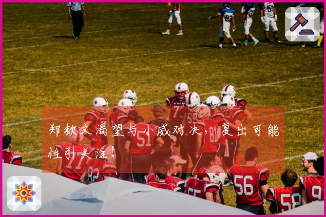 郑钦文渴望与小威对决，复出可能性引关注！