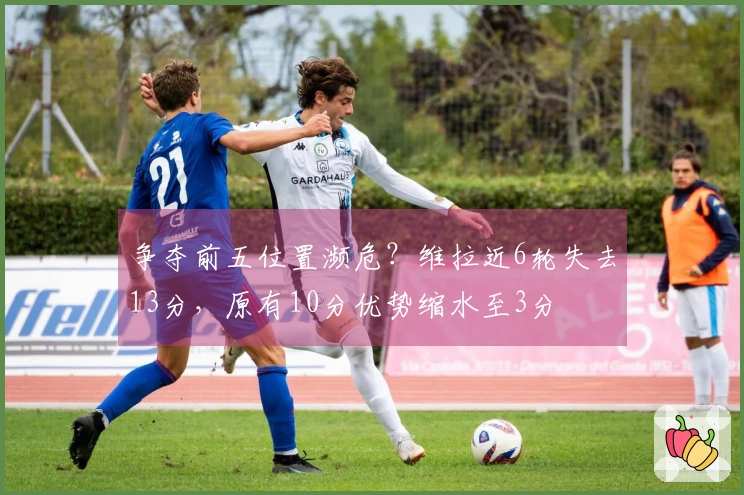 争夺前五位置濒危？维拉近6轮失去13分，原有10分优势缩水至3分