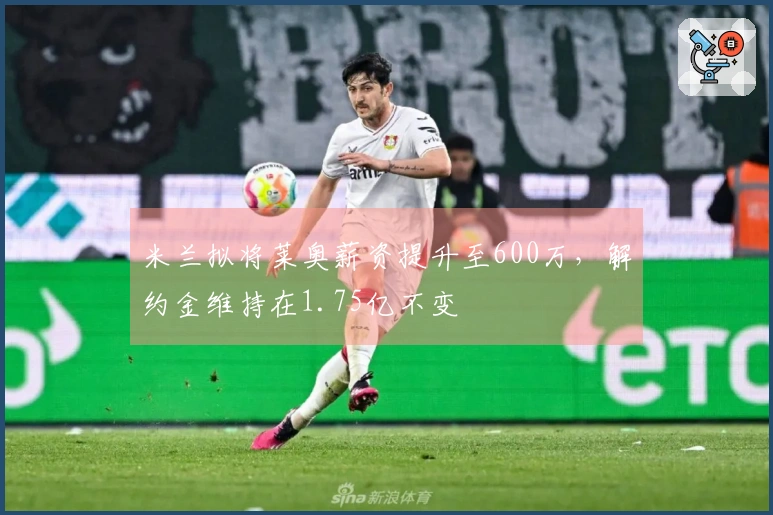 米兰拟将莱奥薪资提升至600万，解约金维持在1.75亿不变
