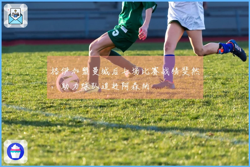 格伊加盟曼城后七场比赛战绩斐然，助力球队追赶阿森纳