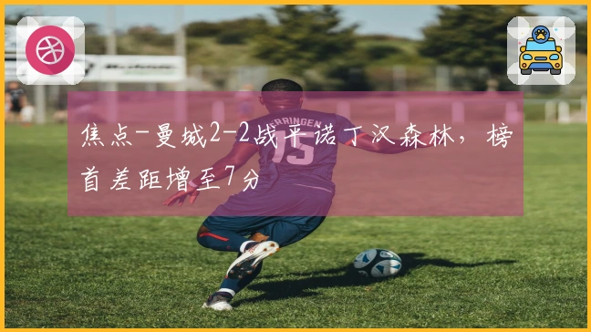 焦点-曼城2-2战平诺丁汉森林，榜首差距增至7分