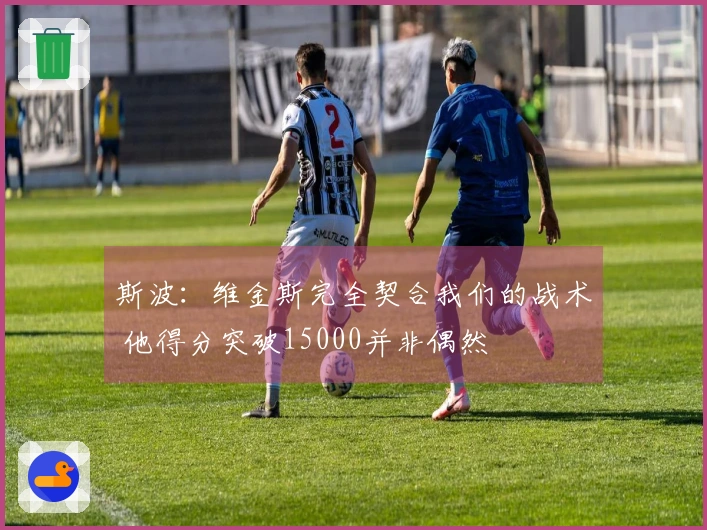 斯波：维金斯完全契合我们的战术 他得分突破15000并非偶然