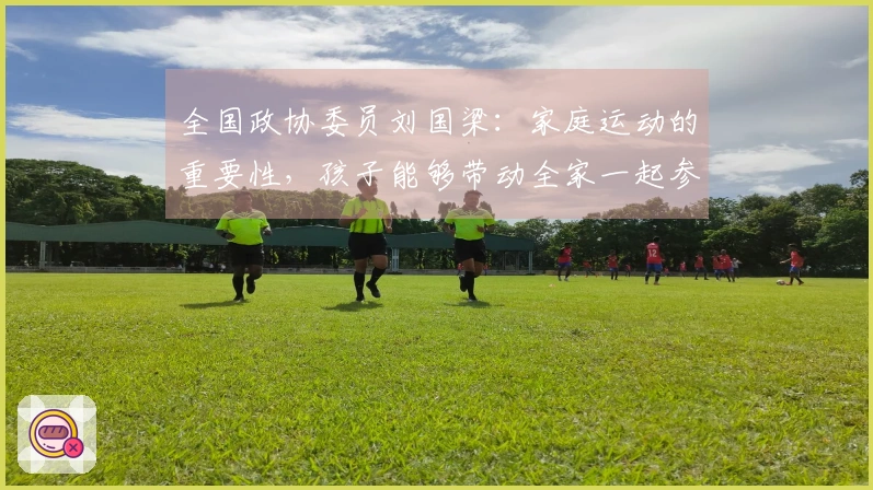 全国政协委员刘国梁：家庭运动的重要性，孩子能够带动全家一起参与