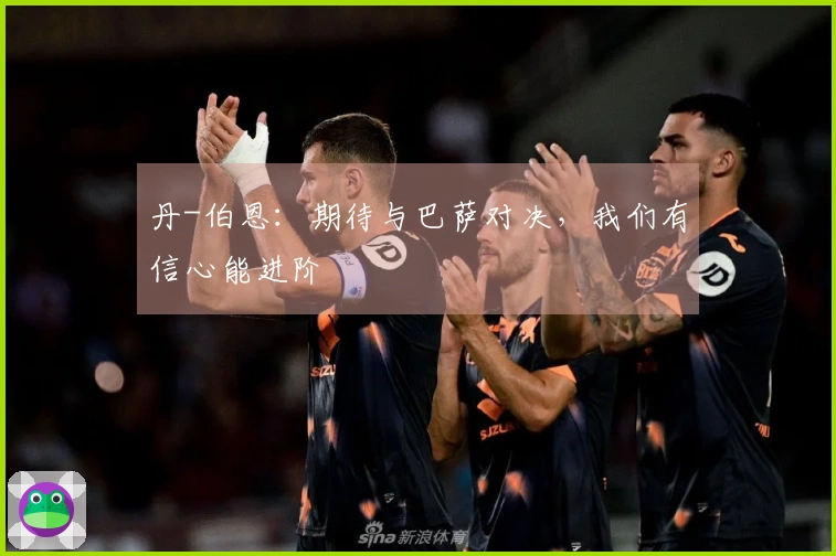 丹-伯恩：期待与巴萨对决，我们有信心能进阶