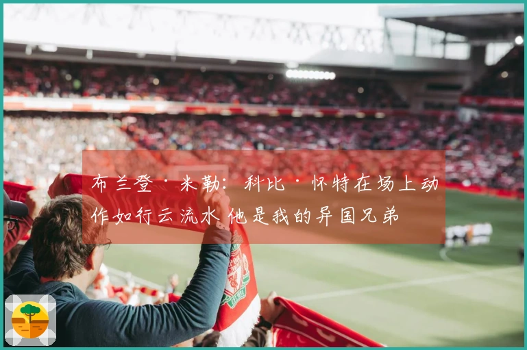 布兰登·米勒：科比·怀特在场上动作如行云流水 他是我的异国兄弟