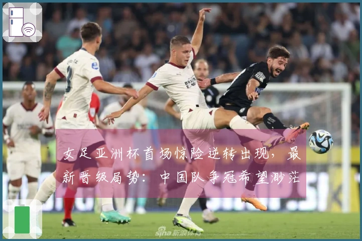 女足亚洲杯首场惊险逆转出现，最新晋级局势：中国队争冠希望渺茫