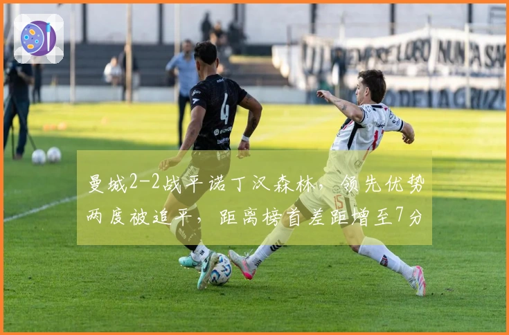 曼城2-2战平诺丁汉森林，领先优势两度被追平，距离榜首差距增至7分
