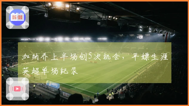 加纳乔上半场创5次机会，平嫖生涯英超单场纪录