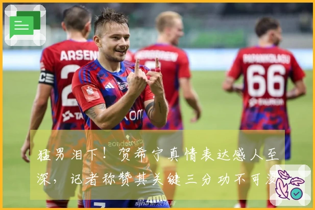 猛男泪下！贺希宁真情表达感人至深，记者称赞其关键三分功不可没