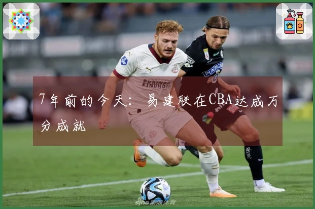 7年前的今天：易建联在CBA达成万分成就