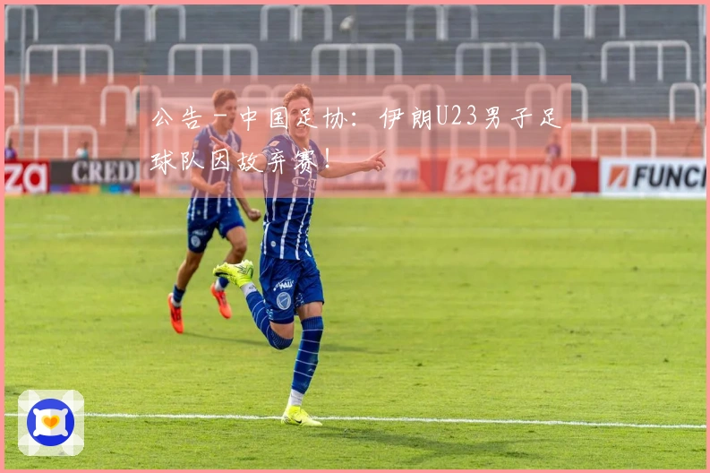 公告 - 中国足协：伊朗U23男子足球队因故弃赛！