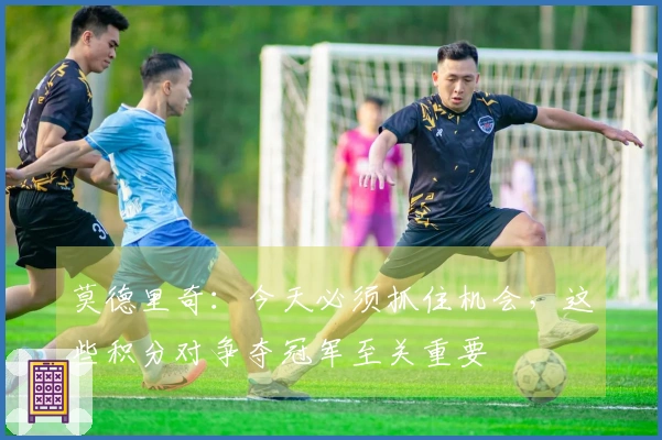 莫德里奇：今天必须抓住机会，这些积分对争夺冠军至关重要