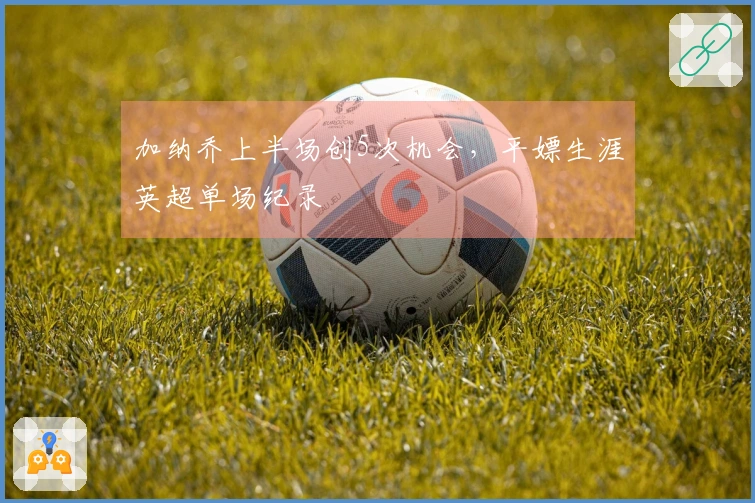 加纳乔上半场创5次机会，平嫖生涯英超单场纪录