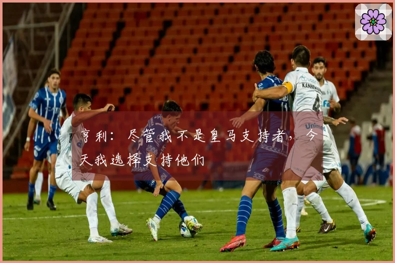 亨利：尽管我不是皇马支持者，今天我选择支持他们