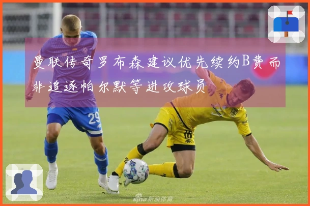 曼联传奇罗布森建议优先续约B费而非追逐帕尔默等进攻球员