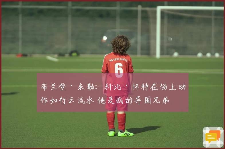 布兰登·米勒：科比·怀特在场上动作如行云流水 他是我的异国兄弟