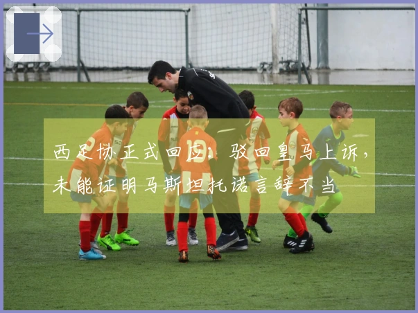 西足协正式回应：驳回皇马上诉，未能证明马斯坦托诺言辞不当