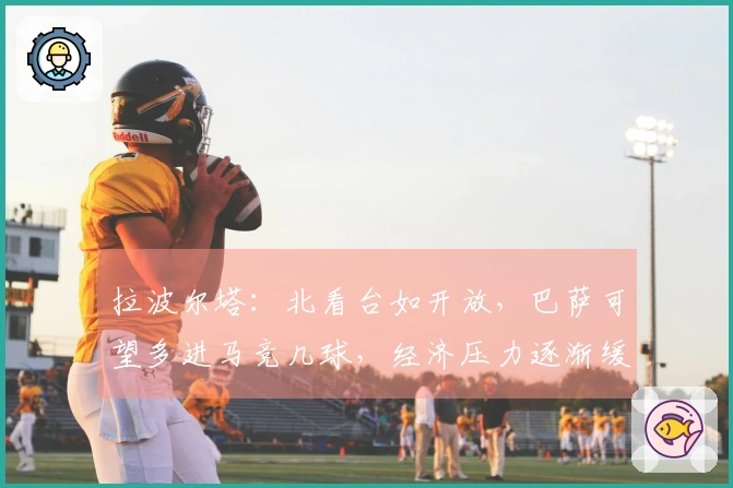 拉波尔塔：北看台如开放，巴萨可望多进马竞几球，经济压力逐渐缓解