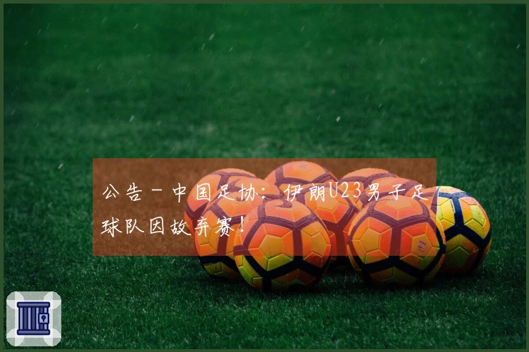 公告 - 中国足协：伊朗U23男子足球队因故弃赛！