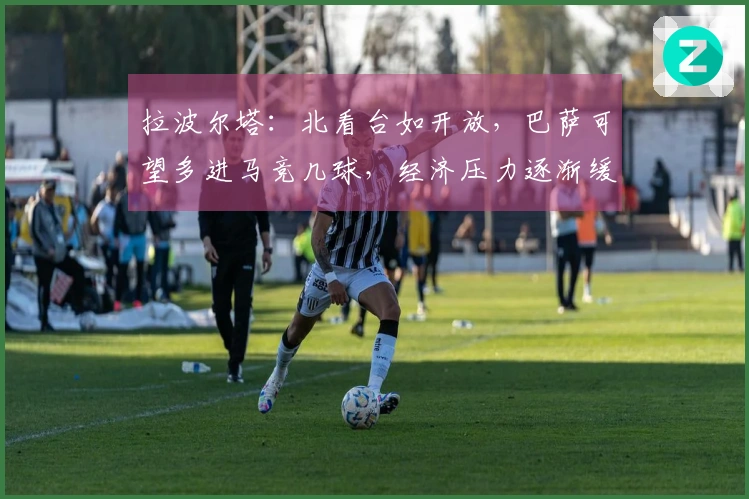 拉波尔塔：北看台如开放，巴萨可望多进马竞几球，经济压力逐渐缓解