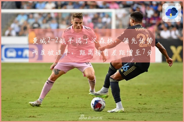 曼城2-2战平诺丁汉森林，领先优势两度被追平，距离榜首差距增至7分