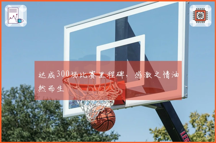 达成300场比赛里程碑，感激之情油然而生