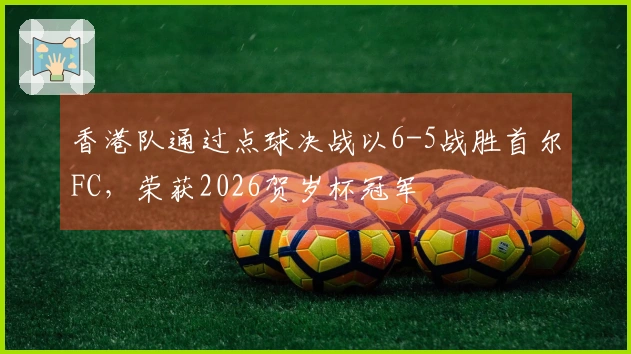 香港队通过点球决战以6-5战胜首尔FC，荣获2026贺岁杯冠军