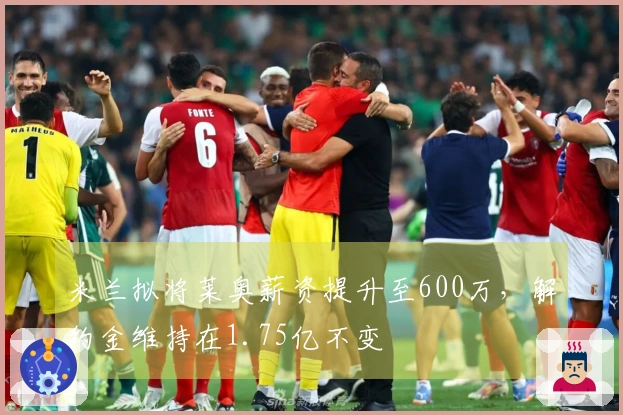 米兰拟将莱奥薪资提升至600万，解约金维持在1.75亿不变