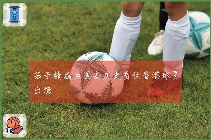 茹子楠成为国安历史首位香港球员出场